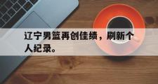 爱游戏手机版登录入口-辽宁男篮再创佳绩，刷新个人纪录。