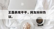 爱游戏网页版-王磊表现平平，网友纷纷热议。