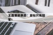 爱游戏网页版-王磊赛前表态：目标只有冠军！