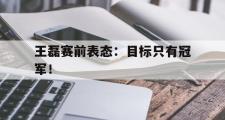 爱游戏网页版-王磊赛前表态：目标只有冠军！