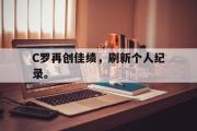 爱游戏网页版-C罗再创佳绩，刷新个人纪录。