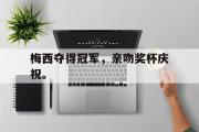 爱游戏手机版登录入口-梅西夺得冠军，亲吻奖杯庆祝。