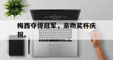 爱游戏手机版登录入口-梅西夺得冠军，亲吻奖杯庆祝。