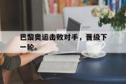 爱游戏网页版-巴黎奥运击败对手，晋级下一轮。