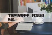 爱游戏手机版登录入口-丁俊晖表现平平，网友纷纷热议。