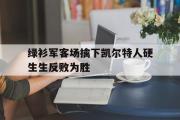 爱游戏手机版登录入口-绿衫军客场擒下凯尔特人硬生生反败为胜