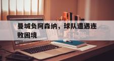 爱游戏手机版登录入口-曼城负阿森纳，球队遭遇连败困境
