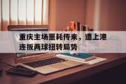 爱游戏网页版-重庆主场噩耗传来，遭上港连扳两球扭转局势